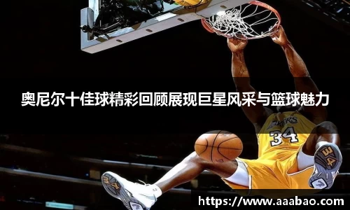 奥尼尔十佳球精彩回顾展现巨星风采与篮球魅力
