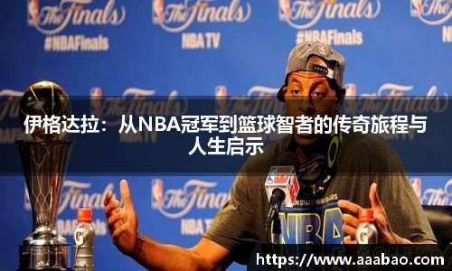 伊格达拉：从NBA冠军到篮球智者的传奇旅程与人生启示