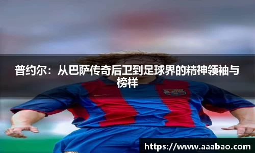 普约尔：从巴萨传奇后卫到足球界的精神领袖与榜样
